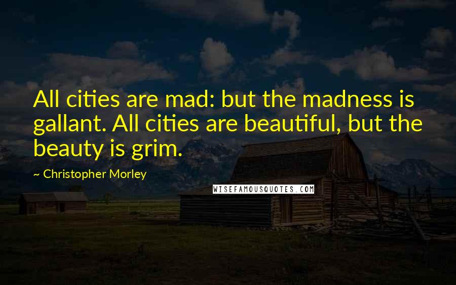 Christopher Morley Quotes: All cities are mad: but the madness is gallant. All cities are beautiful, but the beauty is grim.