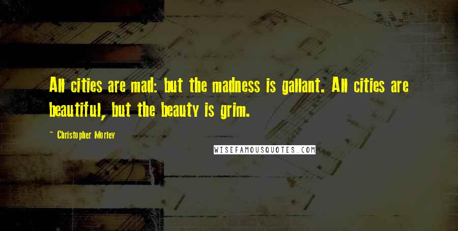 Christopher Morley Quotes: All cities are mad: but the madness is gallant. All cities are beautiful, but the beauty is grim.