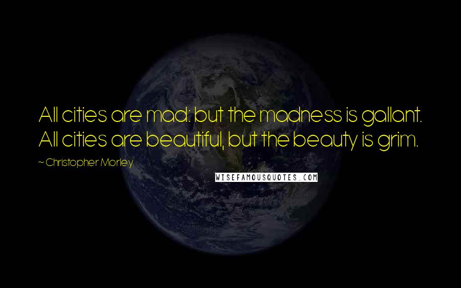 Christopher Morley Quotes: All cities are mad: but the madness is gallant. All cities are beautiful, but the beauty is grim.