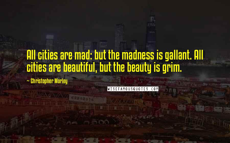 Christopher Morley Quotes: All cities are mad: but the madness is gallant. All cities are beautiful, but the beauty is grim.