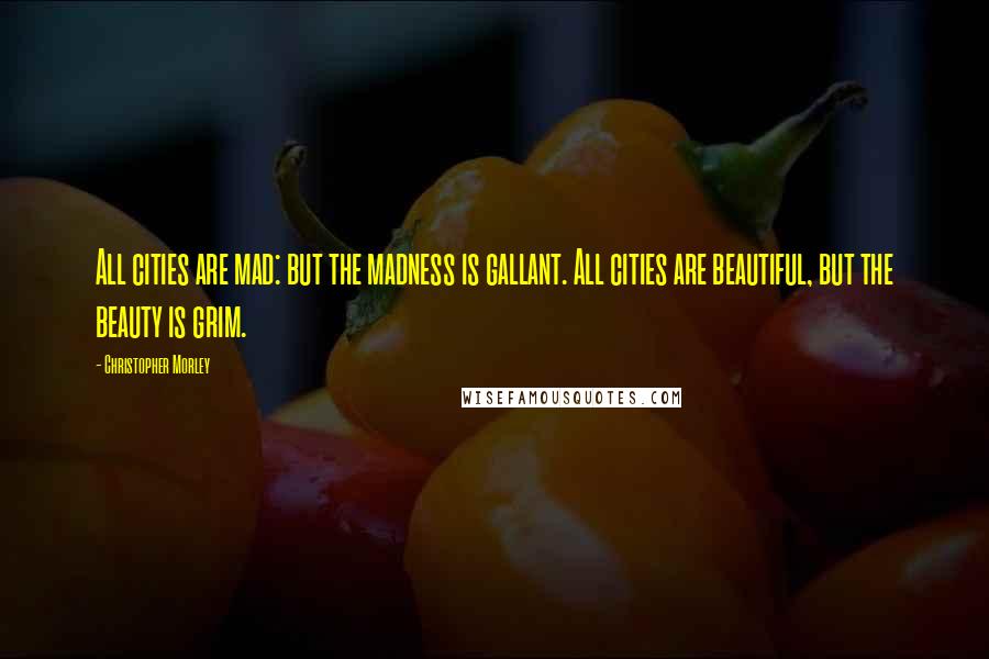 Christopher Morley Quotes: All cities are mad: but the madness is gallant. All cities are beautiful, but the beauty is grim.