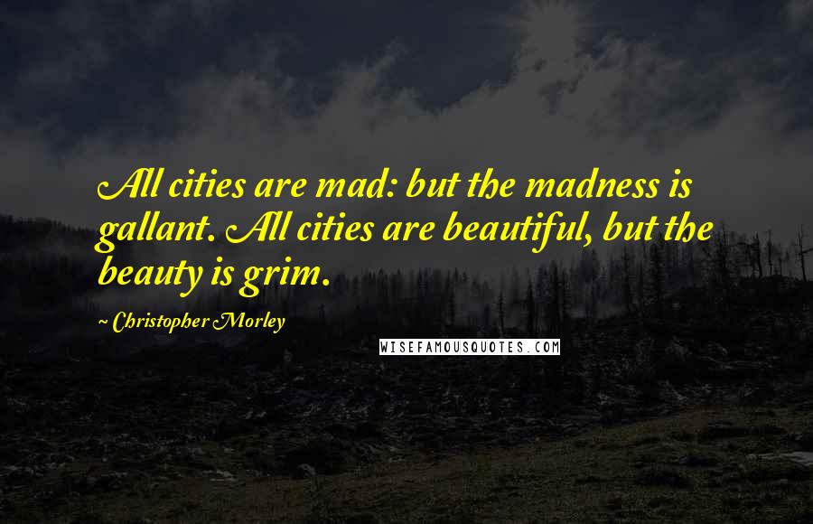 Christopher Morley Quotes: All cities are mad: but the madness is gallant. All cities are beautiful, but the beauty is grim.