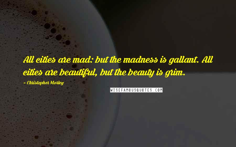 Christopher Morley Quotes: All cities are mad: but the madness is gallant. All cities are beautiful, but the beauty is grim.