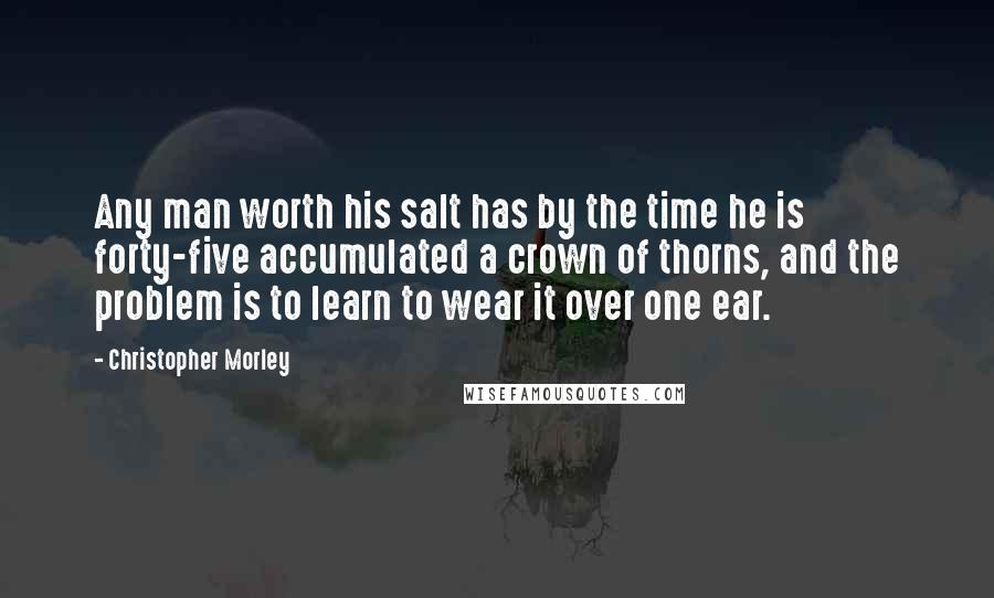 Christopher Morley Quotes: Any man worth his salt has by the time he is forty-five accumulated a crown of thorns, and the problem is to learn to wear it over one ear.