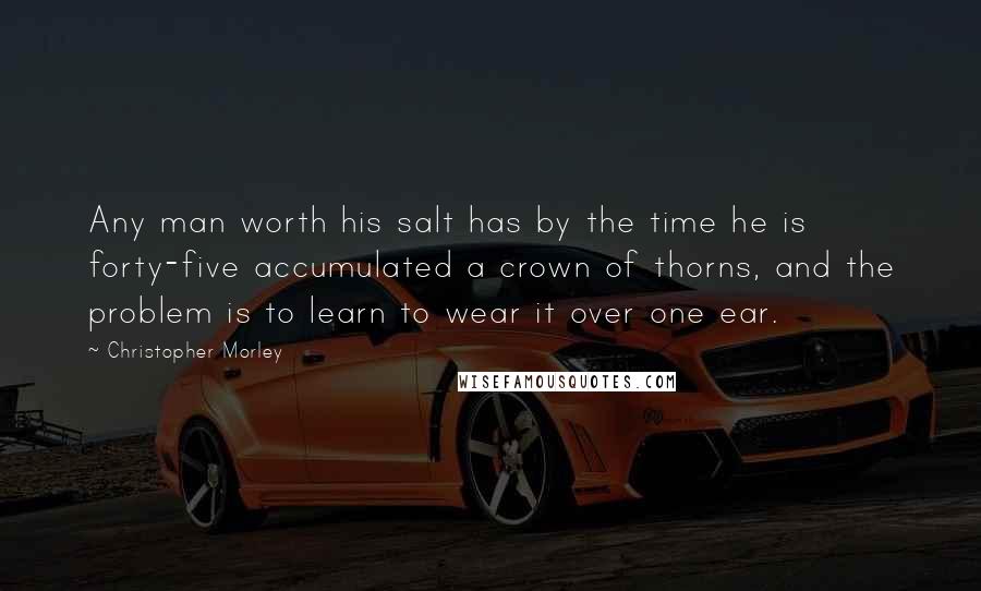 Christopher Morley Quotes: Any man worth his salt has by the time he is forty-five accumulated a crown of thorns, and the problem is to learn to wear it over one ear.