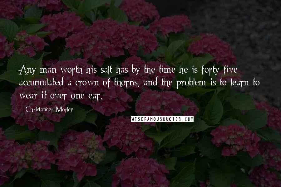 Christopher Morley Quotes: Any man worth his salt has by the time he is forty-five accumulated a crown of thorns, and the problem is to learn to wear it over one ear.