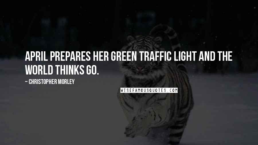 Christopher Morley Quotes: April prepares her green traffic light and the world thinks Go.