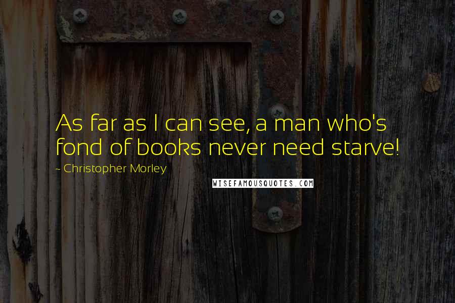 Christopher Morley Quotes: As far as I can see, a man who's fond of books never need starve!