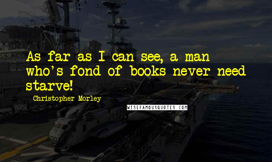 Christopher Morley Quotes: As far as I can see, a man who's fond of books never need starve!