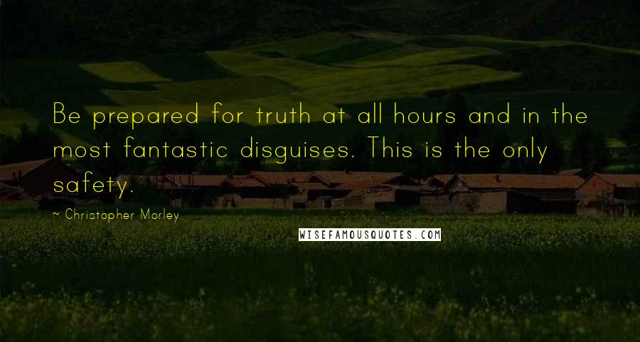 Christopher Morley Quotes: Be prepared for truth at all hours and in the most fantastic disguises. This is the only safety.