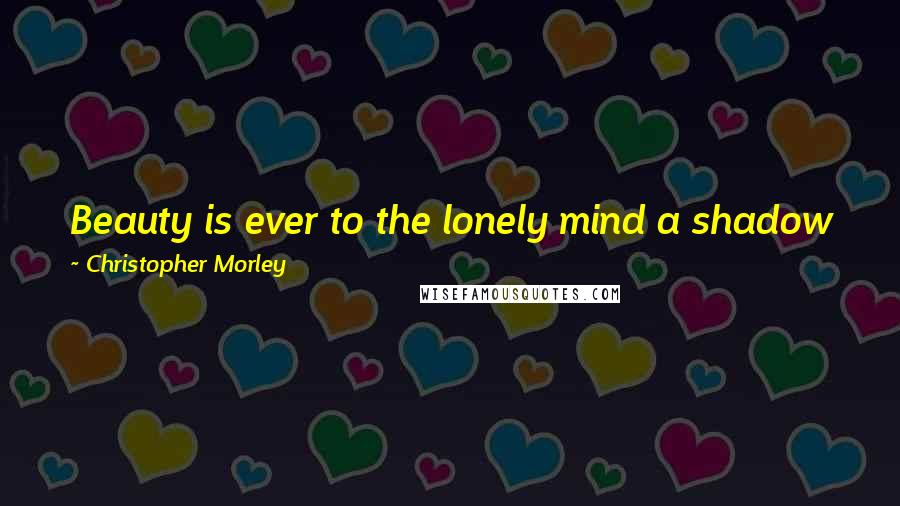 Christopher Morley Quotes: Beauty is ever to the lonely mind a shadow fleeting; she is never plain. She is a visitor who leaves behind the gift of grief, the souvenir of pain.