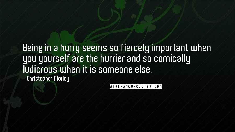 Christopher Morley Quotes: Being in a hurry seems so fiercely important when you yourself are the hurrier and so comically ludicrous when it is someone else.