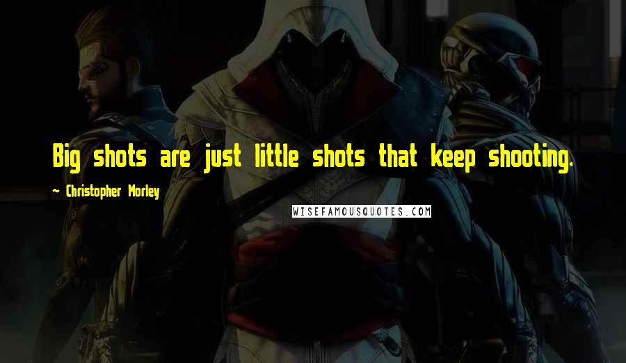 Christopher Morley Quotes: Big shots are just little shots that keep shooting.