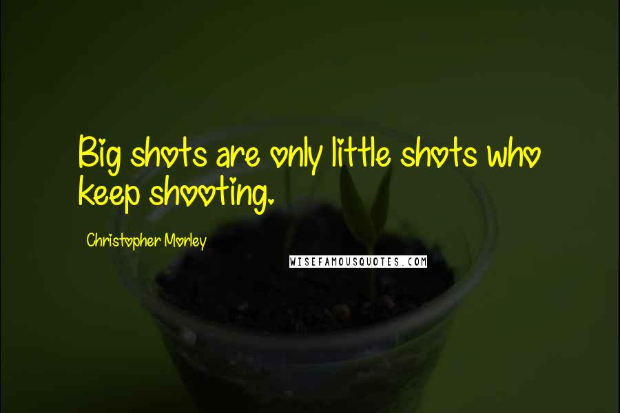 Christopher Morley Quotes: Big shots are only little shots who keep shooting.