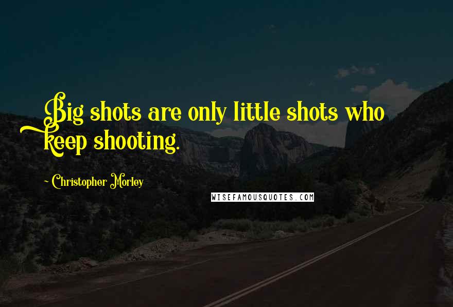 Christopher Morley Quotes: Big shots are only little shots who keep shooting.
