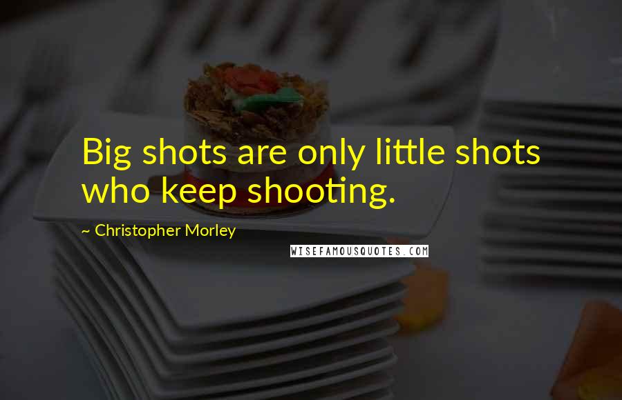 Christopher Morley Quotes: Big shots are only little shots who keep shooting.