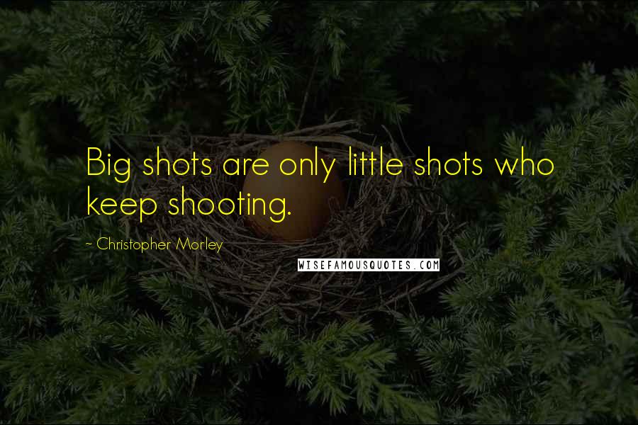 Christopher Morley Quotes: Big shots are only little shots who keep shooting.