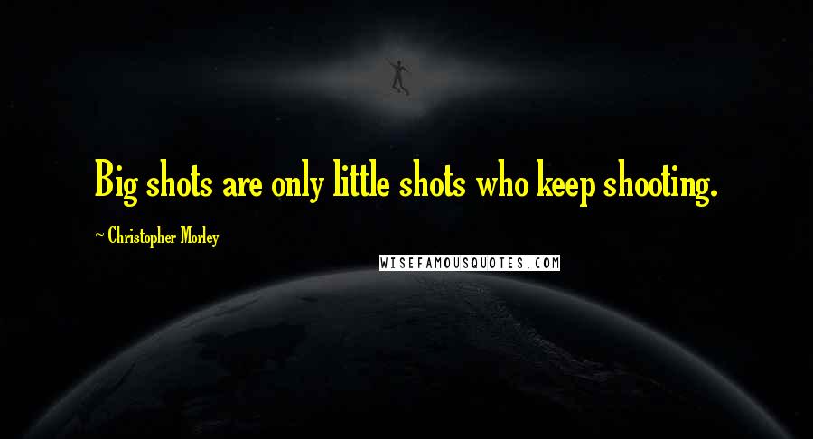 Christopher Morley Quotes: Big shots are only little shots who keep shooting.
