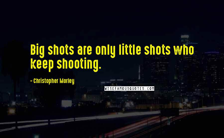 Christopher Morley Quotes: Big shots are only little shots who keep shooting.