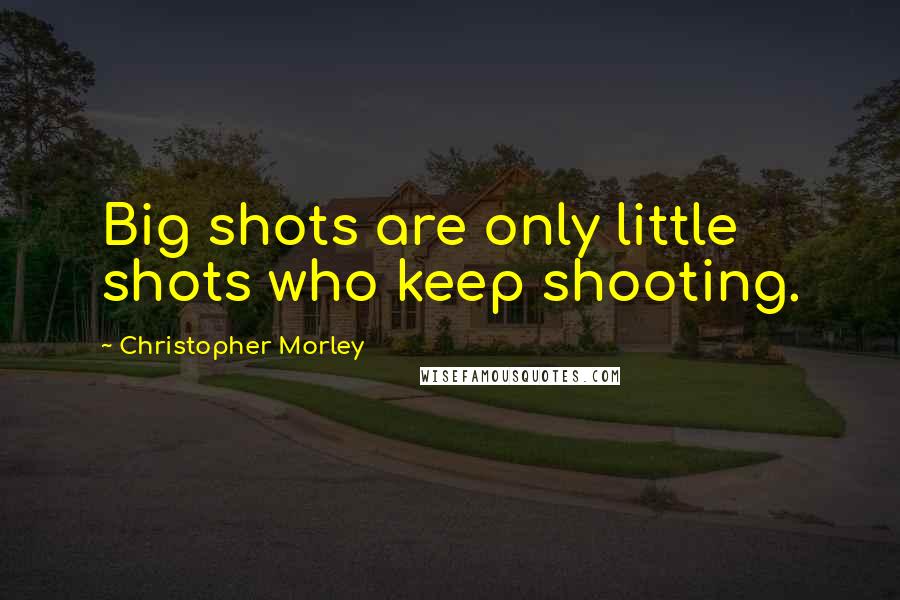 Christopher Morley Quotes: Big shots are only little shots who keep shooting.