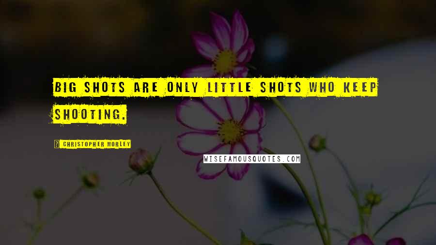 Christopher Morley Quotes: Big shots are only little shots who keep shooting.