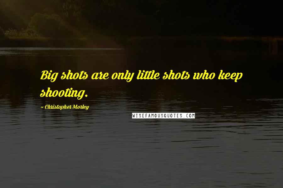 Christopher Morley Quotes: Big shots are only little shots who keep shooting.