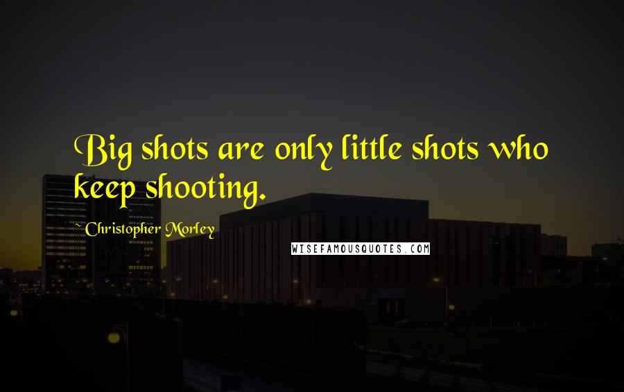 Christopher Morley Quotes: Big shots are only little shots who keep shooting.