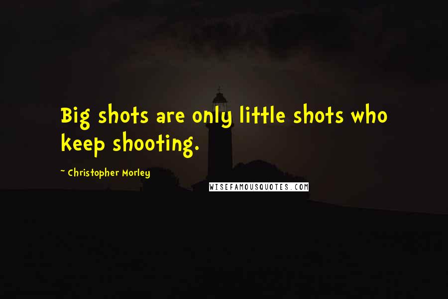 Christopher Morley Quotes: Big shots are only little shots who keep shooting.