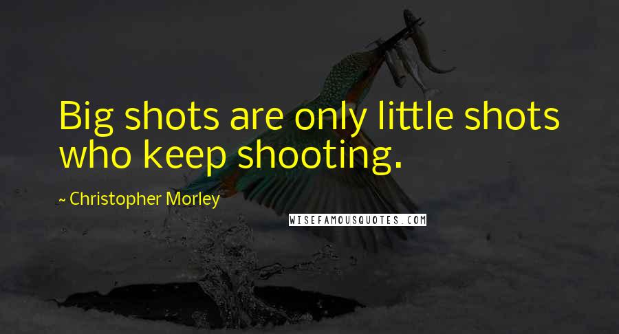 Christopher Morley Quotes: Big shots are only little shots who keep shooting.