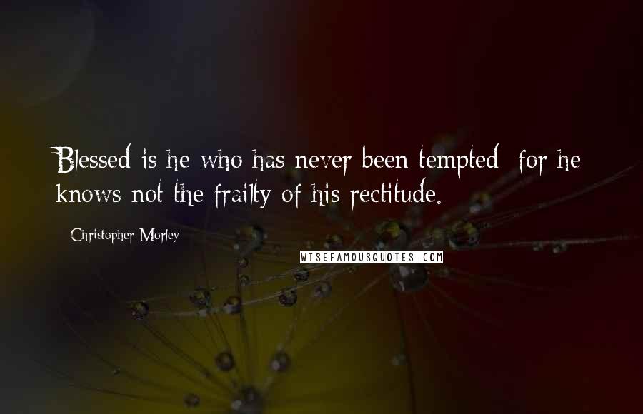 Christopher Morley Quotes: Blessed is he who has never been tempted; for he knows not the frailty of his rectitude.