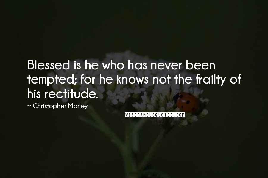 Christopher Morley Quotes: Blessed is he who has never been tempted; for he knows not the frailty of his rectitude.