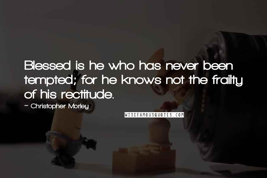 Christopher Morley Quotes: Blessed is he who has never been tempted; for he knows not the frailty of his rectitude.