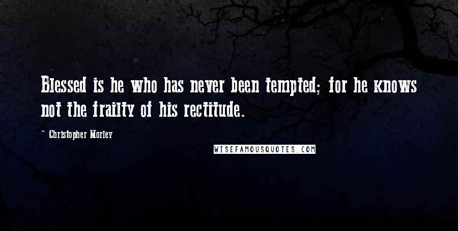 Christopher Morley Quotes: Blessed is he who has never been tempted; for he knows not the frailty of his rectitude.