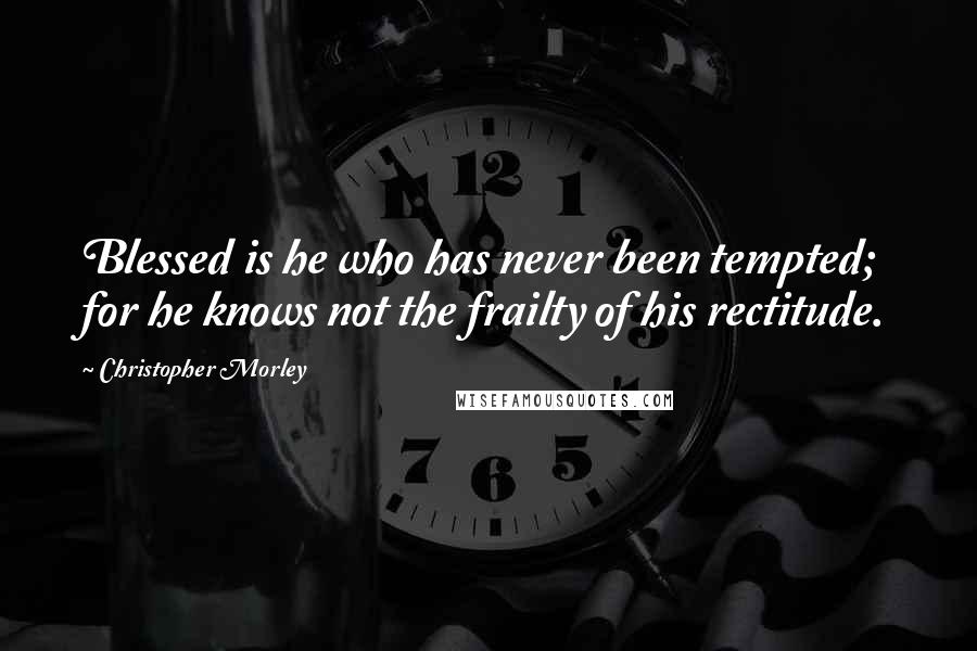 Christopher Morley Quotes: Blessed is he who has never been tempted; for he knows not the frailty of his rectitude.