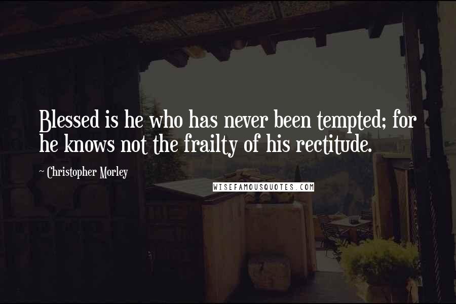 Christopher Morley Quotes: Blessed is he who has never been tempted; for he knows not the frailty of his rectitude.