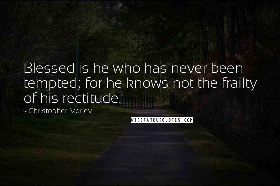 Christopher Morley Quotes: Blessed is he who has never been tempted; for he knows not the frailty of his rectitude.