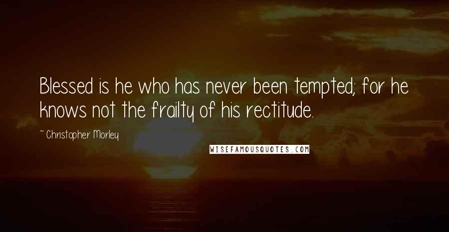 Christopher Morley Quotes: Blessed is he who has never been tempted; for he knows not the frailty of his rectitude.