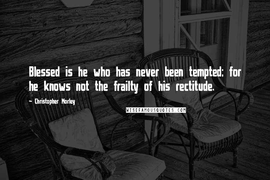 Christopher Morley Quotes: Blessed is he who has never been tempted; for he knows not the frailty of his rectitude.