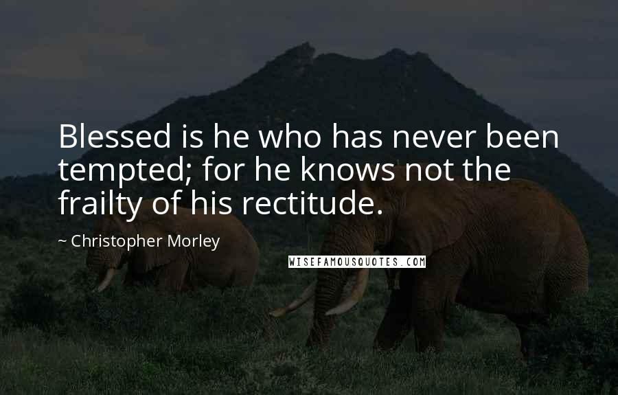 Christopher Morley Quotes: Blessed is he who has never been tempted; for he knows not the frailty of his rectitude.