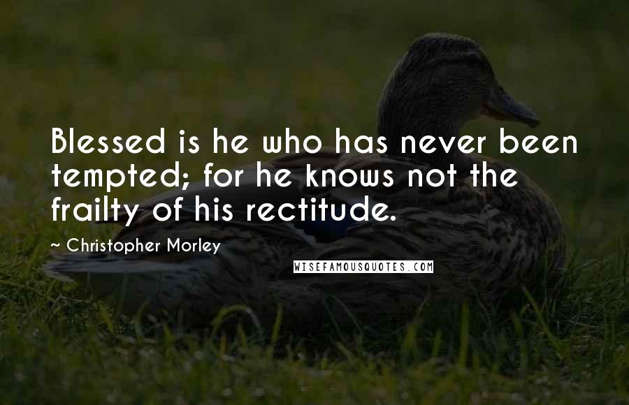 Christopher Morley Quotes: Blessed is he who has never been tempted; for he knows not the frailty of his rectitude.