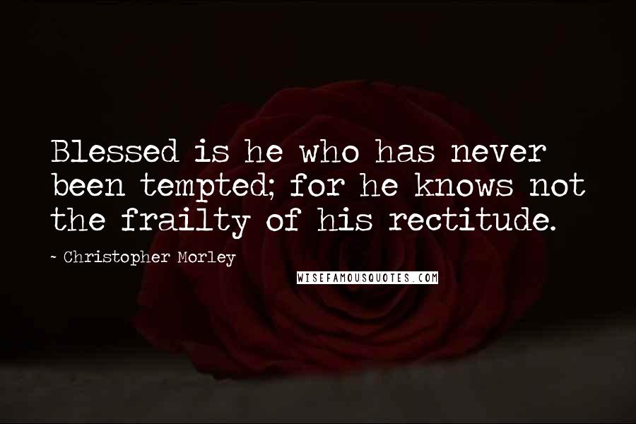 Christopher Morley Quotes: Blessed is he who has never been tempted; for he knows not the frailty of his rectitude.