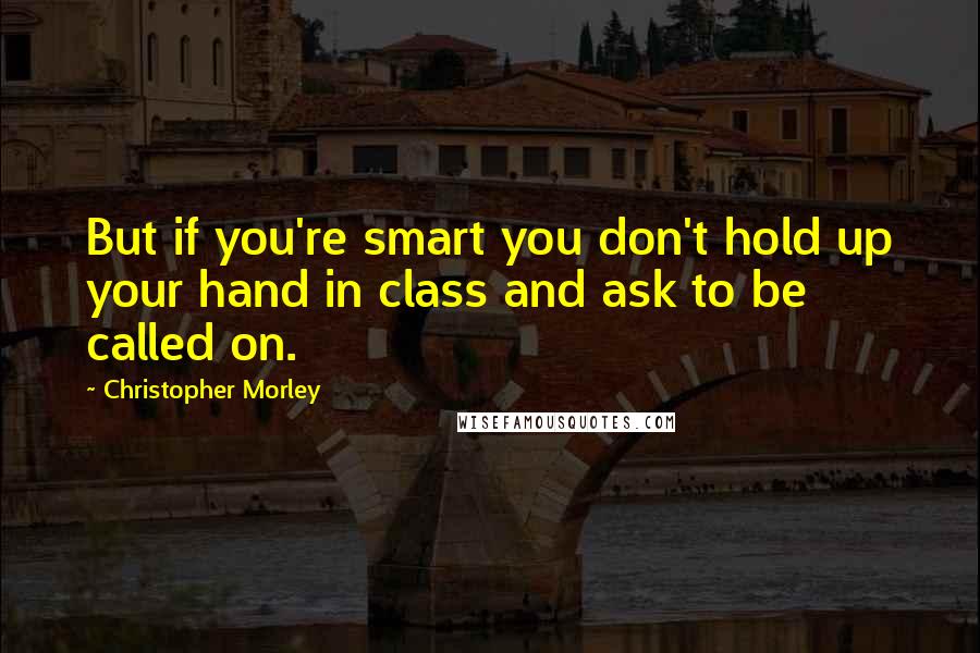 Christopher Morley Quotes: But if you're smart you don't hold up your hand in class and ask to be called on.