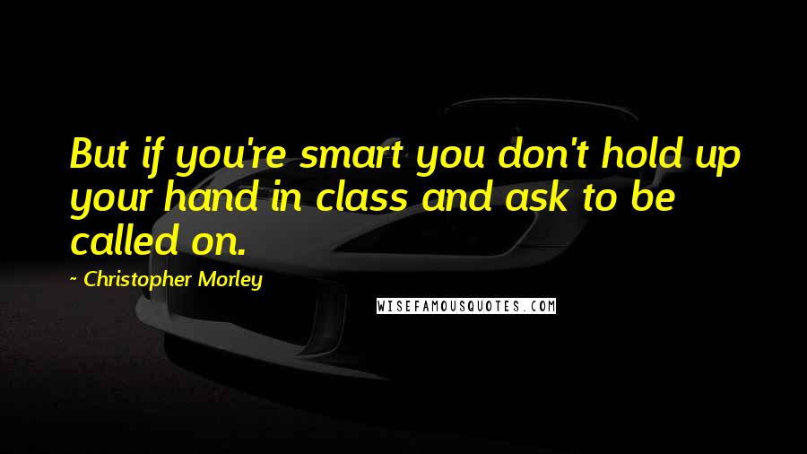 Christopher Morley Quotes: But if you're smart you don't hold up your hand in class and ask to be called on.