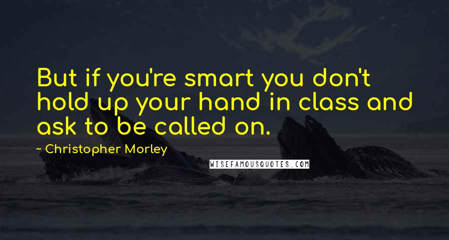 Christopher Morley Quotes: But if you're smart you don't hold up your hand in class and ask to be called on.