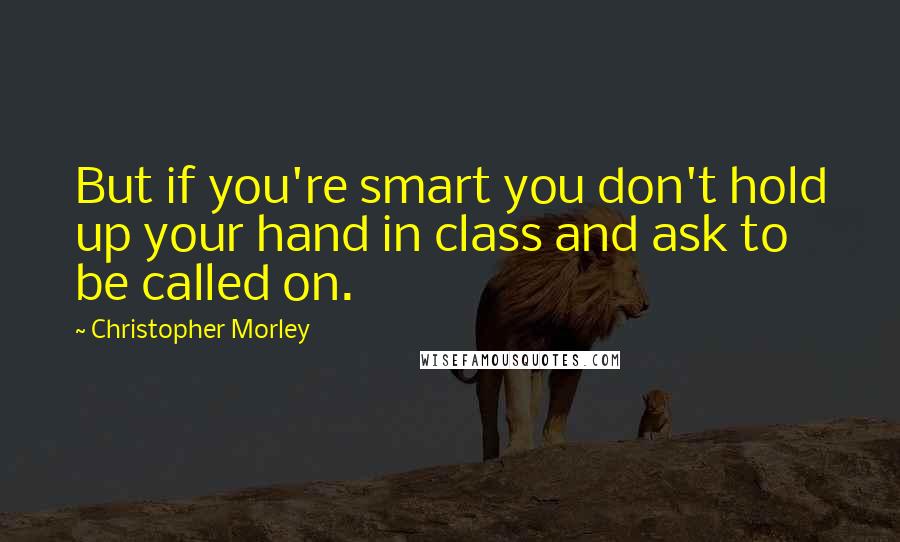 Christopher Morley Quotes: But if you're smart you don't hold up your hand in class and ask to be called on.