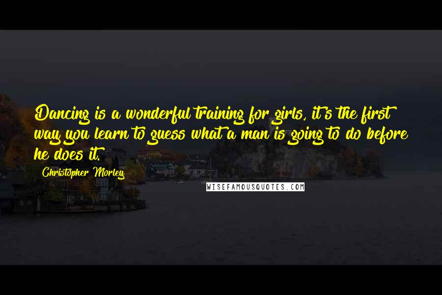 Christopher Morley Quotes: Dancing is a wonderful training for girls, it's the first way you learn to guess what a man is going to do before he does it.