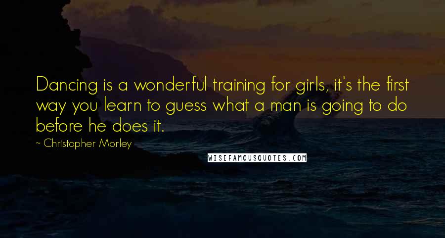 Christopher Morley Quotes: Dancing is a wonderful training for girls, it's the first way you learn to guess what a man is going to do before he does it.