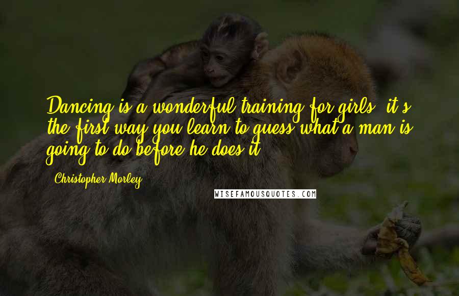 Christopher Morley Quotes: Dancing is a wonderful training for girls, it's the first way you learn to guess what a man is going to do before he does it.