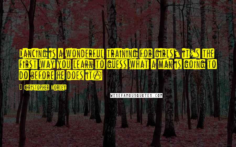 Christopher Morley Quotes: Dancing is a wonderful training for girls, it's the first way you learn to guess what a man is going to do before he does it.