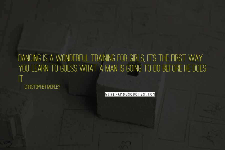 Christopher Morley Quotes: Dancing is a wonderful training for girls, it's the first way you learn to guess what a man is going to do before he does it.